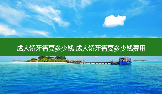 成人矫牙需要多少钱 成人矫牙需要多少钱费用-第1张图片-容颜志 - 专注变美资讯 成人矫牙需要多少钱 成人矫牙需要多少钱费用-第1张图片-容颜志 - 专注变美资讯