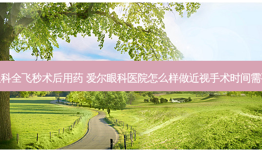 爱尔眼科全飞秒术后用药 爱尔眼科医院怎么样做近视手术时间需要多久-第1张图片-容颜志 - 专注变美资讯 爱尔眼科全飞秒术后用药 爱尔眼科医院怎么样做近视手术时间需要多久-第1张图片-容颜志 - 专注变美资讯