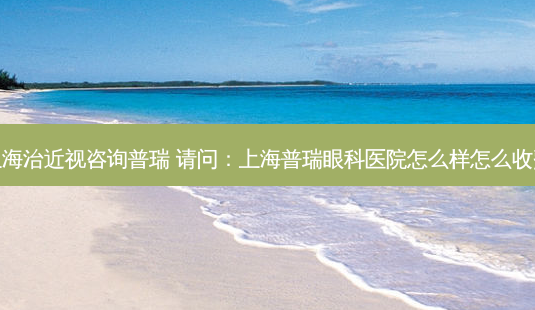 上海治近视咨询普瑞 请问:上海普瑞眼科医院怎么样怎么收费-第1张图片-容颜志 - 专注变美资讯 上海治近视咨询普瑞 请问:上海普瑞眼科医院怎么样怎么收费-第1张图片-容颜志 - 专注变美资讯