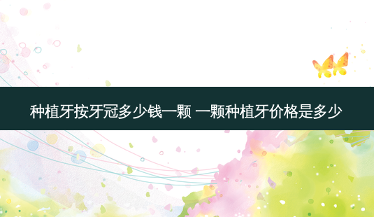 种植牙按牙冠多少钱一颗 一颗种植牙价格是多少-第1张图片-容颜志 - 专注变美资讯 种植牙按牙冠多少钱一颗 一颗种植牙价格是多少-第1张图片-容颜志 - 专注变美资讯