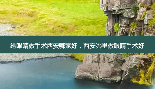 给眼睛做手术西安哪家好,西安哪里做眼睛手术好-第1张图片-容颜志 - 专注变美资讯 给眼睛做手术西安哪家好,西安哪里做眼睛手术好-第1张图片-容颜志 - 专注变美资讯