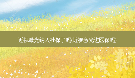 近视激光纳入社保了吗(近视激光进医保吗)-第1张图片-容颜志 - 专注变美资讯 近视激光纳入社保了吗(近视激光进医保吗)-第1张图片-容颜志 - 专注变美资讯