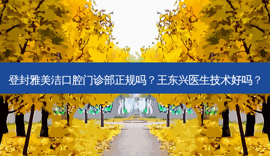 登封雅美洁口腔门诊部正规吗?王东兴医生技术好吗?-第1张图片-容颜志 - 专注变美资讯 登封雅美洁口腔门诊部正规吗?王东兴医生技术好吗?-第1张图片-容颜志 - 专注变美资讯