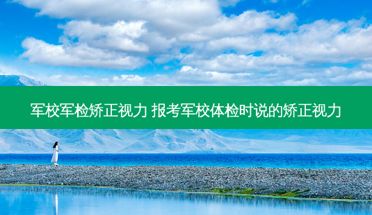 军校军检矫正视力 报考军校体检时说的矫正视力-第1张图片-容颜志 - 专注变美资讯 军校军检矫正视力 报考军校体检时说的矫正视力-第1张图片-容颜志 - 专注变美资讯