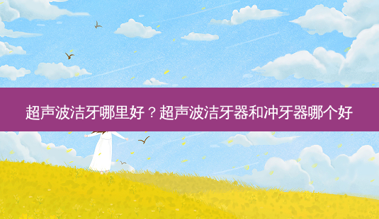 超声波洁牙哪里好?超声波洁牙器和冲牙器哪个好-第1张图片-容颜志 - 专注变美资讯 超声波洁牙哪里好?超声波洁牙器和冲牙器哪个好-第1张图片-容颜志 - 专注变美资讯