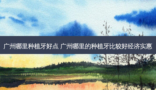 广州哪里种植牙好点 广州哪里的种植牙比较好经济实惠-第1张图片-容颜志 - 专注变美资讯 广州哪里种植牙好点 广州哪里的种植牙比较好经济实惠-第1张图片-容颜志 - 专注变美资讯