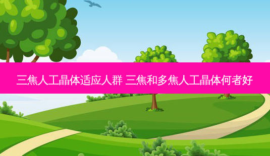 三焦人工晶体适应人群 三焦和多焦人工晶体何者好-第1张图片-容颜志 - 专注变美资讯 三焦人工晶体适应人群 三焦和多焦人工晶体何者好-第1张图片-容颜志 - 专注变美资讯