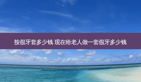 按假牙套多少钱 现在给老人做一套假牙多少钱-第1张图片-容颜志 - 专注变美资讯 按假牙套多少钱 现在给老人做一套假牙多少钱-第1张图片-容颜志 - 专注变美资讯