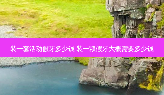 装一套活动假牙多少钱 装一颗假牙大概需要多少钱-第1张图片-容颜志 - 专注变美资讯 装一套活动假牙多少钱 装一颗假牙大概需要多少钱-第1张图片-容颜志 - 专注变美资讯
