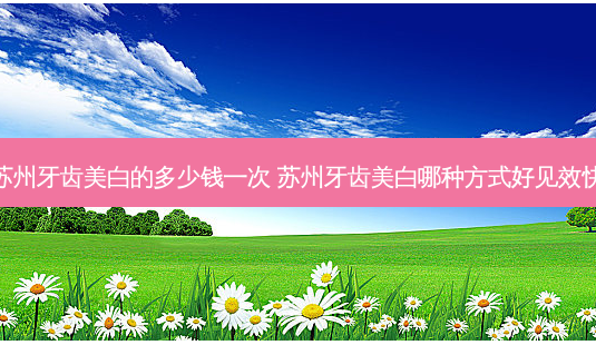 苏州牙齿美白的多少钱一次 苏州牙齿美白哪种方式好见效快-第1张图片-容颜志 - 专注变美资讯 苏州牙齿美白的多少钱一次 苏州牙齿美白哪种方式好见效快-第1张图片-容颜志 - 专注变美资讯