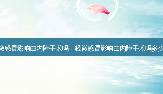 轻微感冒影响白内障手术吗,轻微感冒影响白内障手术吗多少钱-第1张图片-容颜志 - 专注变美资讯 轻微感冒影响白内障手术吗,轻微感冒影响白内障手术吗多少钱-第1张图片-容颜志 - 专注变美资讯