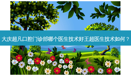大庆超凡口腔门诊部哪个医生技术好王超医生技术如何?-第1张图片-容颜志 - 专注变美资讯 大庆超凡口腔门诊部哪个医生技术好王超医生技术如何?-第1张图片-容颜志 - 专注变美资讯