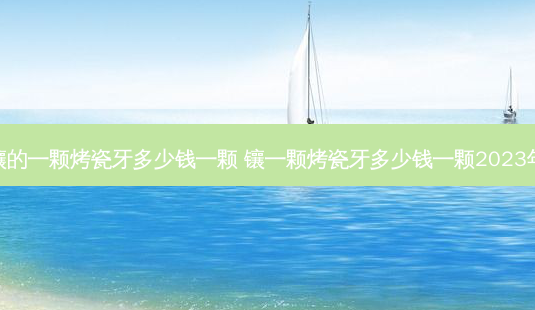 镶的一颗烤瓷牙多少钱一颗 镶一颗烤瓷牙多少钱一颗2023年-第1张图片-容颜志 - 专注变美资讯 镶的一颗烤瓷牙多少钱一颗 镶一颗烤瓷牙多少钱一颗2023年-第1张图片-容颜志 - 专注变美资讯
