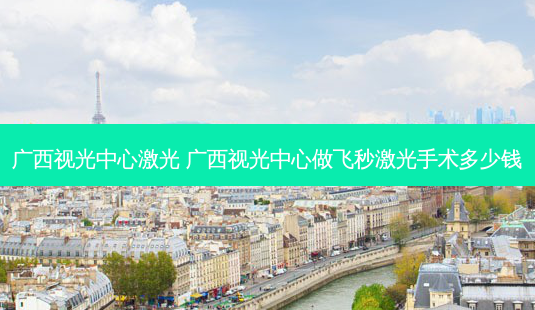 广西视光中心激光 广西视光中心做飞秒激光手术多少钱-第1张图片-容颜志 - 专注变美资讯 广西视光中心激光 广西视光中心做飞秒激光手术多少钱-第1张图片-容颜志 - 专注变美资讯
