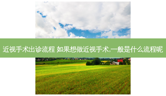 近视手术出诊流程 如果想做近视手术,一般是什么流程呢-第1张图片-容颜志 - 专注变美资讯 近视手术出诊流程 如果想做近视手术,一般是什么流程呢-第1张图片-容颜志 - 专注变美资讯