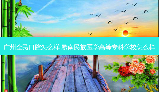 广州全民口腔怎么样 黔南民族医学高等专科学校怎么样-第1张图片-容颜志 - 专注变美资讯 广州全民口腔怎么样 黔南民族医学高等专科学校怎么样-第1张图片-容颜志 - 专注变美资讯