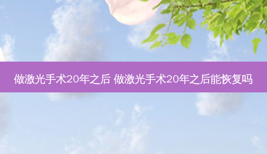 做激光手术20年之后 做激光手术20年之后能恢复吗-第1张图片-容颜志 - 专注变美资讯 做激光手术20年之后 做激光手术20年之后能恢复吗-第1张图片-容颜志 - 专注变美资讯