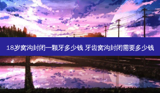 18岁窝沟封闭一颗牙多少钱 牙齿窝沟封闭需要多少钱-第1张图片-容颜志 - 专注变美资讯 18岁窝沟封闭一颗牙多少钱 牙齿窝沟封闭需要多少钱-第1张图片-容颜志 - 专注变美资讯