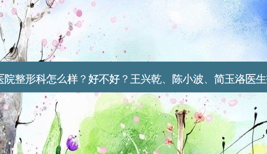 南阳中心医院整形科怎么样?好不好?王兴乾、陈小波、简玉洛医生技术不错!-第1张图片-容颜志 - 专注变美资讯 南阳中心医院整形科怎么样?好不好?王兴乾、陈小波、简玉洛医生技术不错!-第1张图片-容颜志 - 专注变美资讯