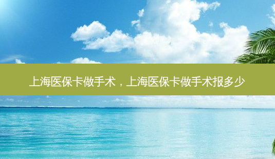 上海医保卡做手术,上海医保卡做手术报多少-第1张图片-容颜志 - 专注变美资讯 上海医保卡做手术,上海医保卡做手术报多少-第1张图片-容颜志 - 专注变美资讯
