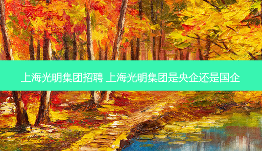 上海光明集团招聘 上海光明集团是央企还是国企-第1张图片-容颜志 - 专注变美资讯 上海光明集团招聘 上海光明集团是央企还是国企-第1张图片-容颜志 - 专注变美资讯