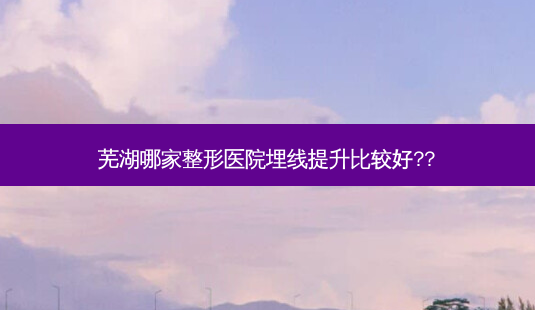芜湖哪家整形医院埋线提升比较好??-第1张图片-容颜志 - 专注变美资讯 芜湖哪家整形医院埋线提升比较好??-第1张图片-容颜志 - 专注变美资讯