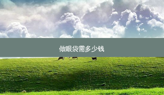 做眼袋需多少钱-第1张图片-容颜志 - 专注变美资讯 做眼袋需多少钱-第1张图片-容颜志 - 专注变美资讯