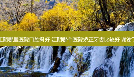 江阴哪里医院口腔科好 江阴哪个医院矫正牙齿比较好 谢谢了-第1张图片-容颜志 - 专注变美资讯 江阴哪里医院口腔科好 江阴哪个医院矫正牙齿比较好 谢谢了-第1张图片-容颜志 - 专注变美资讯