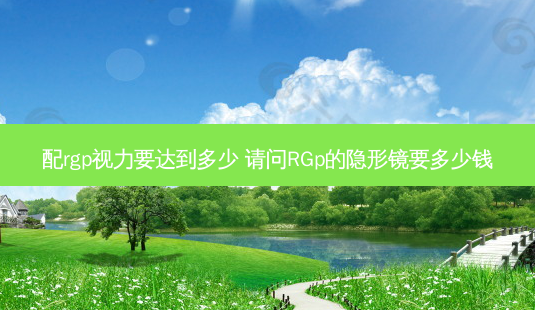 配rgp视力要达到多少 请问RGp的隐形镜要多少钱-第1张图片-容颜志 - 专注变美资讯 配rgp视力要达到多少 请问RGp的隐形镜要多少钱-第1张图片-容颜志 - 专注变美资讯