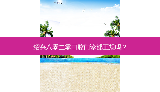 绍兴八零二零口腔门诊部正规吗?-第1张图片-容颜志 - 专注变美资讯 绍兴八零二零口腔门诊部正规吗?-第1张图片-容颜志 - 专注变美资讯