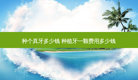 种个真牙多少钱 种植牙一颗费用多少钱-第1张图片-容颜志 - 专注变美资讯 种个真牙多少钱 种植牙一颗费用多少钱-第1张图片-容颜志 - 专注变美资讯