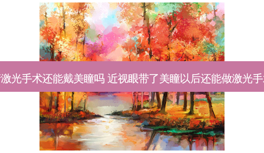 眼睛激光手术还能戴美瞳吗 近视眼带了美瞳以后还能做激光手术吗-第1张图片-容颜志 - 专注变美资讯 眼睛激光手术还能戴美瞳吗 近视眼带了美瞳以后还能做激光手术吗-第1张图片-容颜志 - 专注变美资讯