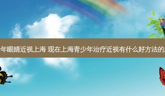 青少年眼睛近视上海 现在上海青少年近视有什么好 *** 的急求-第1张图片-容颜志 - 专注变美资讯 青少年眼睛近视上海 现在上海青少年近视有什么好 *** 的急求-第1张图片-容颜志 - 专注变美资讯