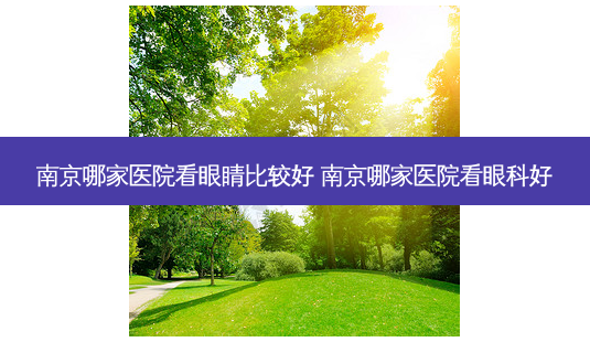 南京哪家医院看眼睛比较好 南京哪家医院看眼科好-第1张图片-容颜志 - 专注变美资讯 南京哪家医院看眼睛比较好 南京哪家医院看眼科好-第1张图片-容颜志 - 专注变美资讯