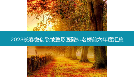 2023长春微创除皱整形医院排名榜前六年度汇总-第1张图片-容颜志 - 专注变美资讯 2023长春微创除皱整形医院排名榜前六年度汇总-第1张图片-容颜志 - 专注变美资讯