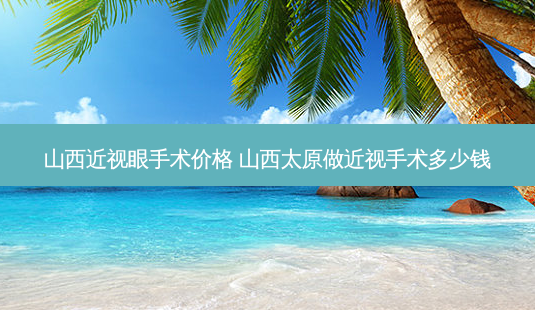 山西近视眼手术价格 山西太原做近视手术多少钱-第1张图片-容颜志 - 专注变美资讯 山西近视眼手术价格 山西太原做近视手术多少钱-第1张图片-容颜志 - 专注变美资讯