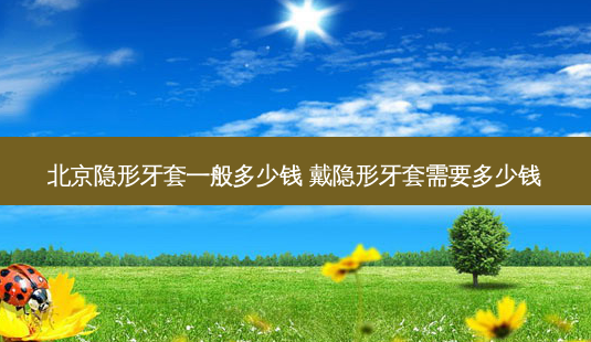 北京隐形牙套一般多少钱 戴隐形牙套需要多少钱-第1张图片-容颜志 - 专注变美资讯 北京隐形牙套一般多少钱 戴隐形牙套需要多少钱-第1张图片-容颜志 - 专注变美资讯