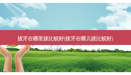 拔牙在哪里拔比较好(拔牙在哪儿拔比较好)-第1张图片-容颜志 - 专注变美资讯 拔牙在哪里拔比较好(拔牙在哪儿拔比较好)-第1张图片-容颜志 - 专注变美资讯