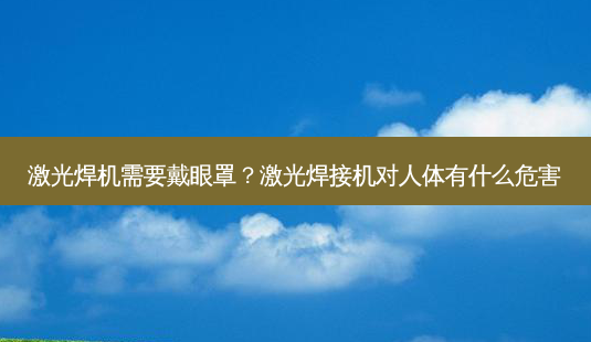 激光焊机需要戴眼罩?激光焊接机对人体有什么危害-第1张图片-容颜志 - 专注变美资讯 激光焊机需要戴眼罩?激光焊接机对人体有什么危害-第1张图片-容颜志 - 专注变美资讯