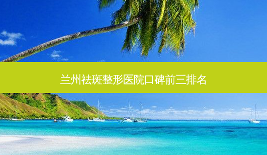 兰州祛斑整形医院口碑前三排名-第1张图片-容颜志 - 专注变美资讯 兰州祛斑整形医院口碑前三排名-第1张图片-容颜志 - 专注变美资讯