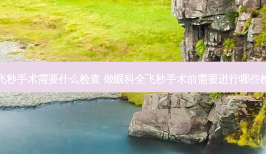 全飞秒手术需要什么检查 做眼科全飞秒手术前需要进行哪些检查-第1张图片-容颜志 - 专注变美资讯 全飞秒手术需要什么检查 做眼科全飞秒手术前需要进行哪些检查-第1张图片-容颜志 - 专注变美资讯