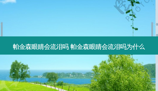 帕金森眼睛会流泪吗 帕金森眼睛会流泪吗为什么-第1张图片-容颜志 - 专注变美资讯 帕金森眼睛会流泪吗 帕金森眼睛会流泪吗为什么-第1张图片-容颜志 - 专注变美资讯