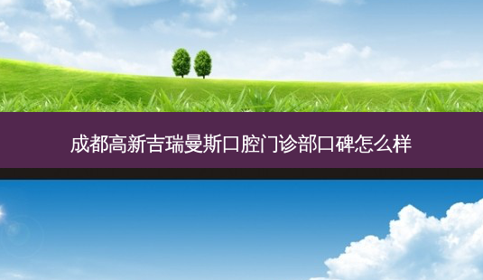 成都高新吉瑞曼斯口腔门诊部口碑怎么样-第1张图片-容颜志 - 专注变美资讯 成都高新吉瑞曼斯口腔门诊部口碑怎么样-第1张图片-容颜志 - 专注变美资讯