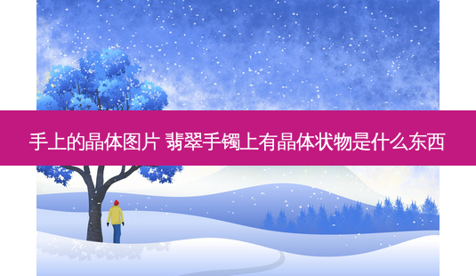 手上的晶体图片 翡翠手镯上有晶体状物是什么东西-第1张图片-容颜志 - 专注变美资讯 手上的晶体图片 翡翠手镯上有晶体状物是什么东西-第1张图片-容颜志 - 专注变美资讯