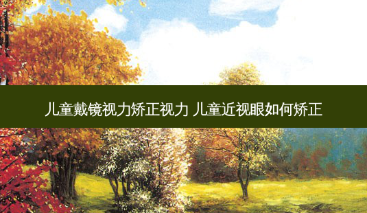 儿童戴镜视力矫正视力 儿童近视眼如何矫正-第1张图片-容颜志 - 专注变美资讯 儿童戴镜视力矫正视力 儿童近视眼如何矫正-第1张图片-容颜志 - 专注变美资讯