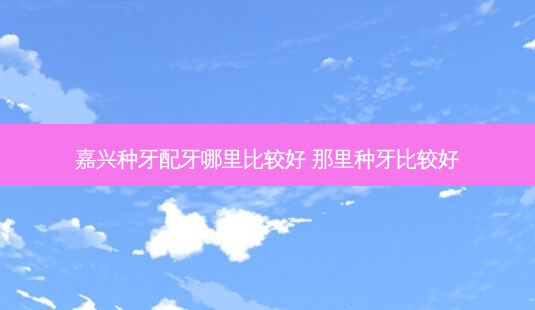 嘉兴种牙配牙哪里比较好 那里种牙比较好-第1张图片-容颜志 - 专注变美资讯 嘉兴种牙配牙哪里比较好 那里种牙比较好-第1张图片-容颜志 - 专注变美资讯