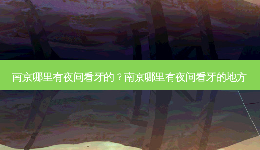 南京哪里有夜间看牙的?南京哪里有夜间看牙的地方-第1张图片-容颜志 - 专注变美资讯 南京哪里有夜间看牙的?南京哪里有夜间看牙的地方-第1张图片-容颜志 - 专注变美资讯