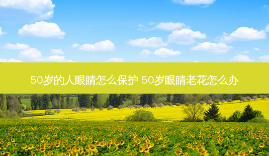 50岁的人眼睛怎么保护 50岁眼睛老花怎么办-第1张图片-容颜志 - 专注变美资讯 50岁的人眼睛怎么保护 50岁眼睛老花怎么办-第1张图片-容颜志 - 专注变美资讯