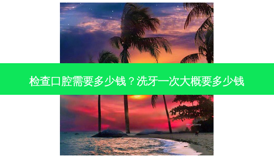 检查口腔需要多少钱?洗牙一次大概要多少钱-第1张图片-容颜志 - 专注变美资讯 检查口腔需要多少钱?洗牙一次大概要多少钱-第1张图片-容颜志 - 专注变美资讯