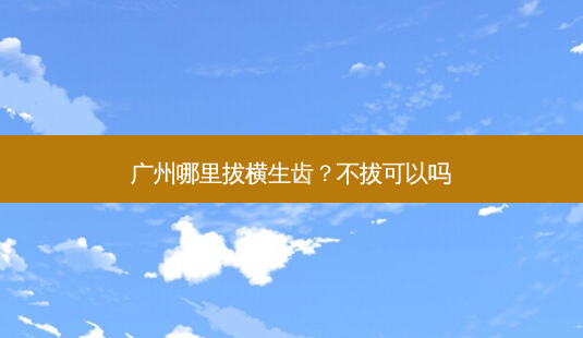 广州哪里拔横生齿?不拔可以吗-第1张图片-容颜志 - 专注变美资讯 广州哪里拔横生齿?不拔可以吗-第1张图片-容颜志 - 专注变美资讯